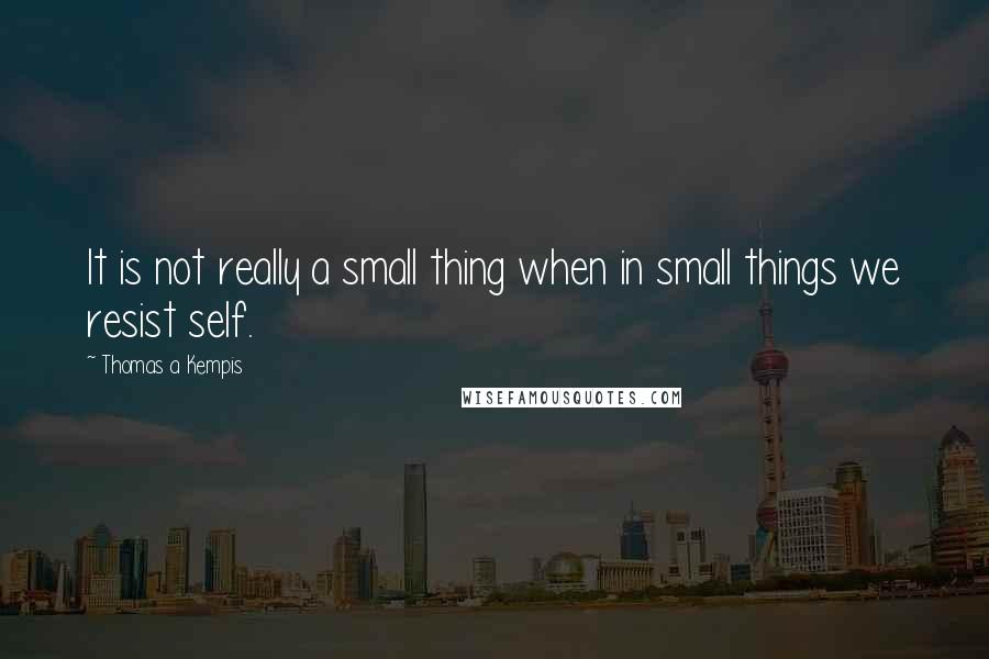 Thomas A Kempis Quotes: It is not really a small thing when in small things we resist self.