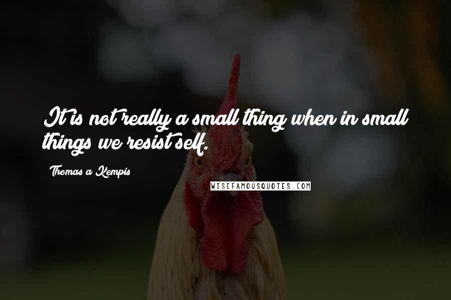 Thomas A Kempis Quotes: It is not really a small thing when in small things we resist self.