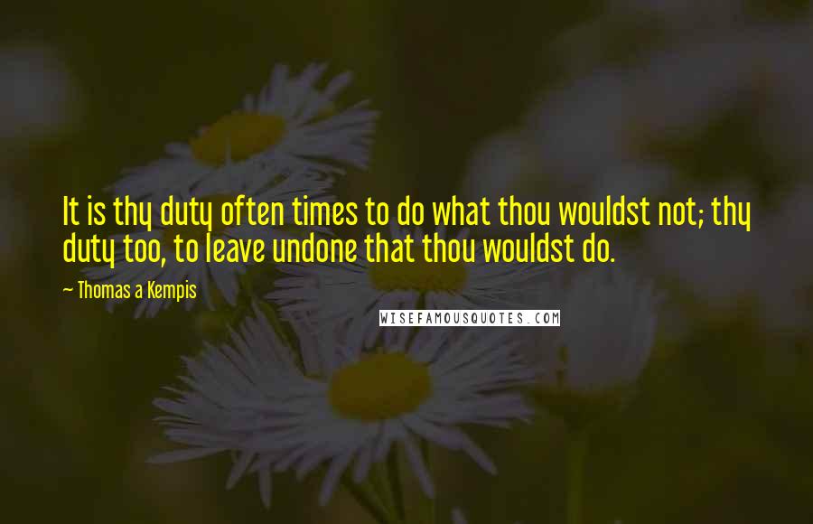 Thomas A Kempis Quotes: It is thy duty often times to do what thou wouldst not; thy duty too, to leave undone that thou wouldst do.
