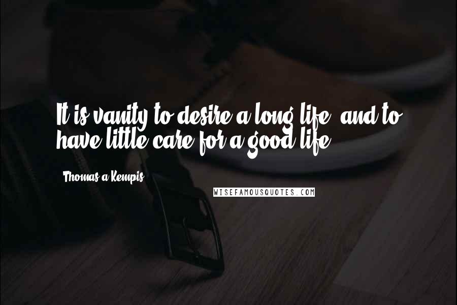 Thomas A Kempis Quotes: It is vanity to desire a long life, and to have little care for a good life.