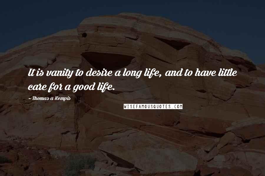 Thomas A Kempis Quotes: It is vanity to desire a long life, and to have little care for a good life.