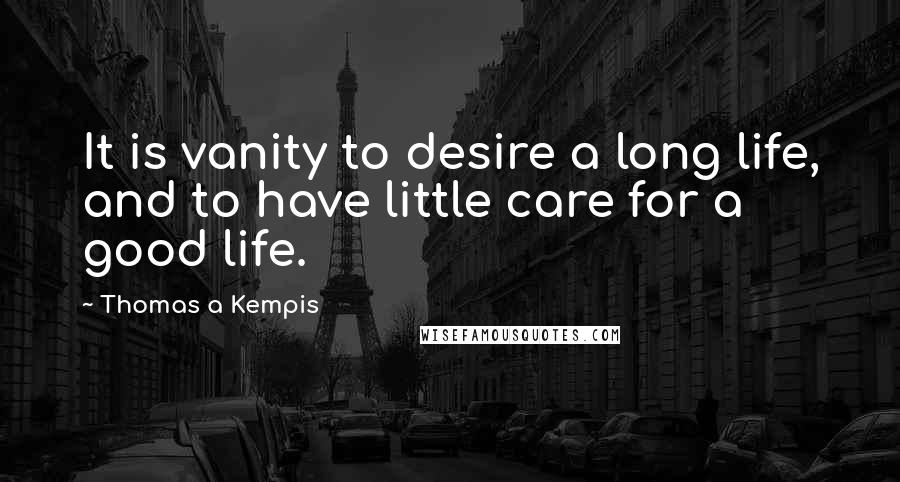 Thomas A Kempis Quotes: It is vanity to desire a long life, and to have little care for a good life.