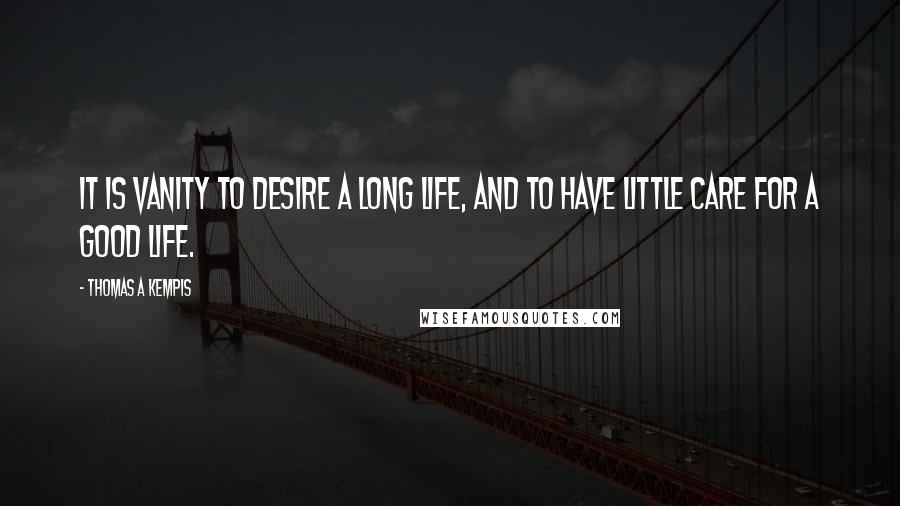 Thomas A Kempis Quotes: It is vanity to desire a long life, and to have little care for a good life.