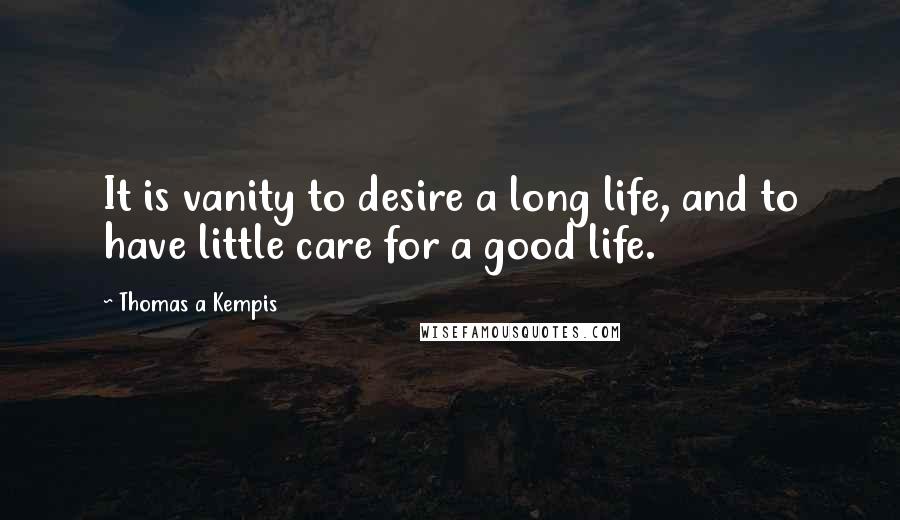 Thomas A Kempis Quotes: It is vanity to desire a long life, and to have little care for a good life.