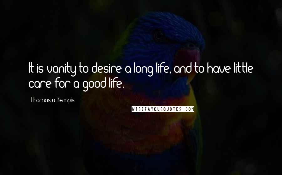 Thomas A Kempis Quotes: It is vanity to desire a long life, and to have little care for a good life.