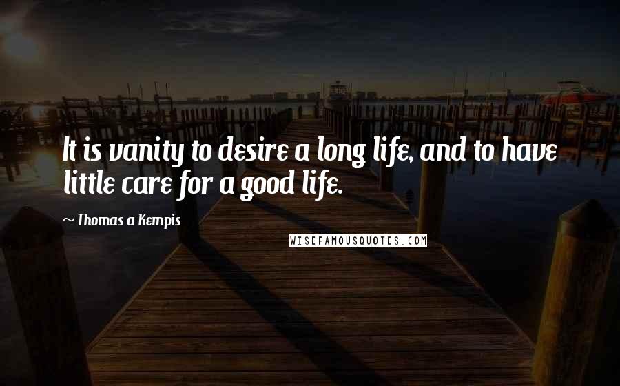 Thomas A Kempis Quotes: It is vanity to desire a long life, and to have little care for a good life.