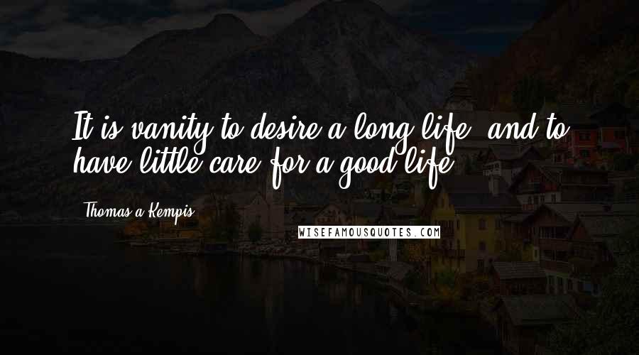 Thomas A Kempis Quotes: It is vanity to desire a long life, and to have little care for a good life.