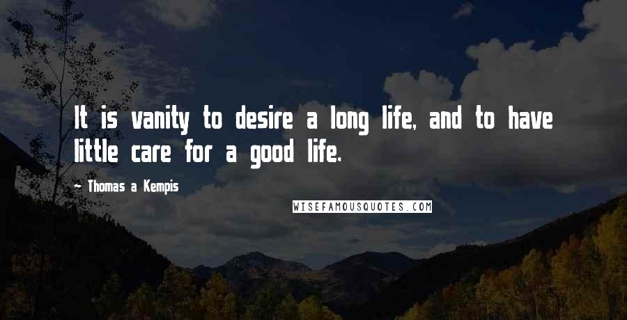 Thomas A Kempis Quotes: It is vanity to desire a long life, and to have little care for a good life.