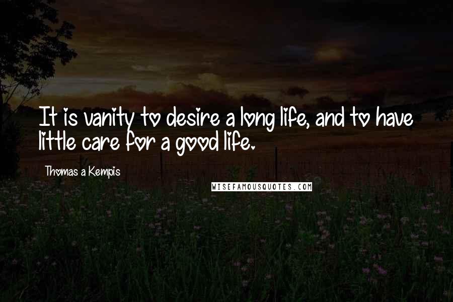 Thomas A Kempis Quotes: It is vanity to desire a long life, and to have little care for a good life.