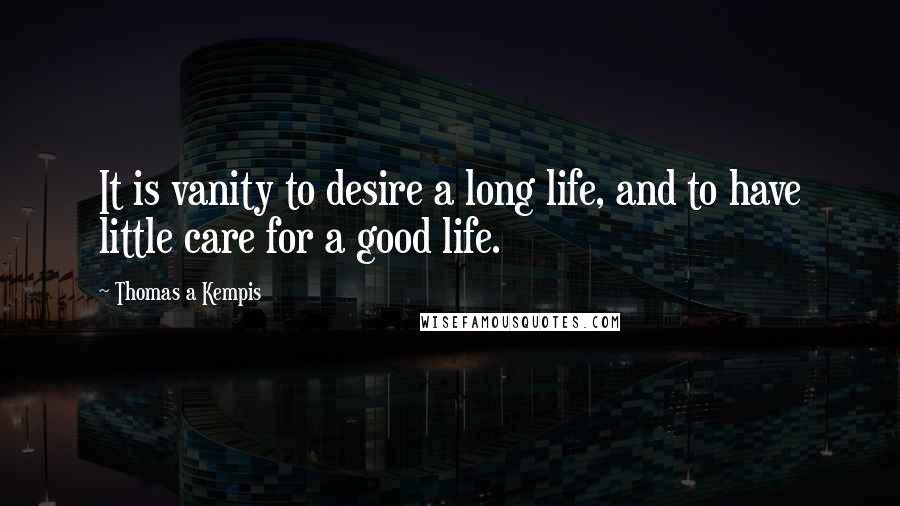 Thomas A Kempis Quotes: It is vanity to desire a long life, and to have little care for a good life.