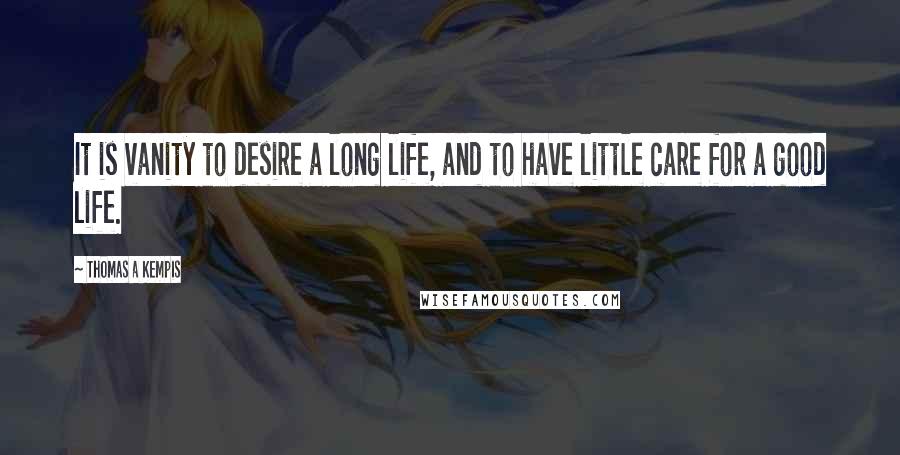 Thomas A Kempis Quotes: It is vanity to desire a long life, and to have little care for a good life.