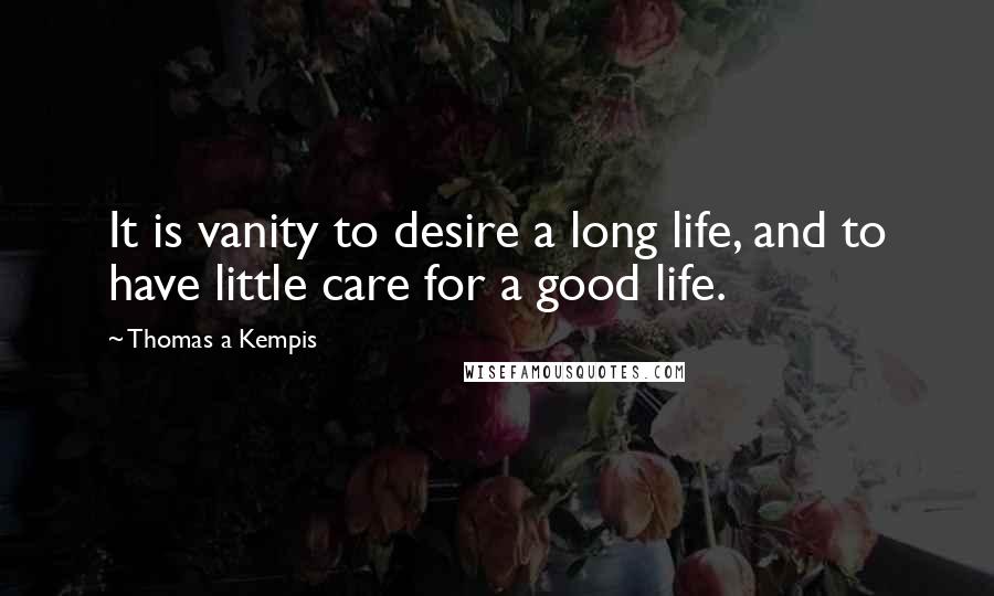 Thomas A Kempis Quotes: It is vanity to desire a long life, and to have little care for a good life.