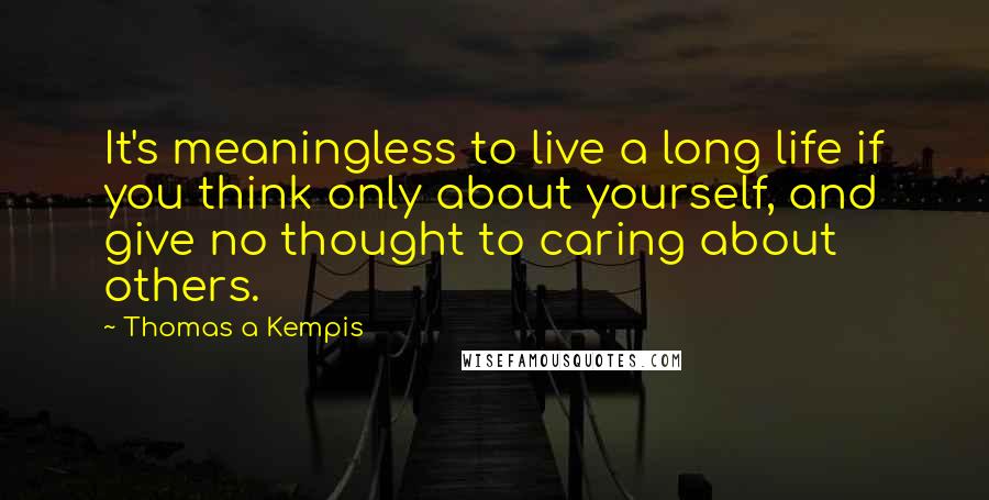 Thomas A Kempis Quotes: It's meaningless to live a long life if you think only about yourself, and give no thought to caring about others.