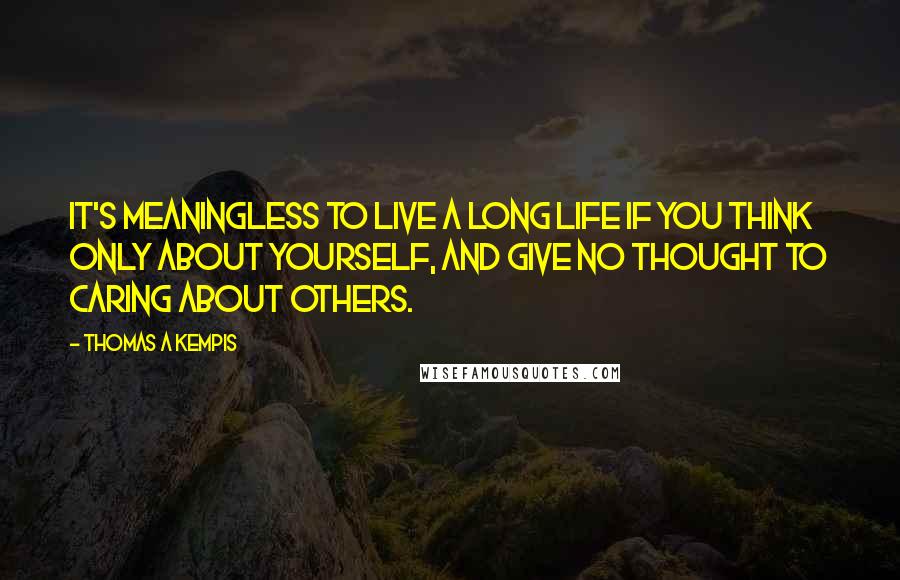 Thomas A Kempis Quotes: It's meaningless to live a long life if you think only about yourself, and give no thought to caring about others.