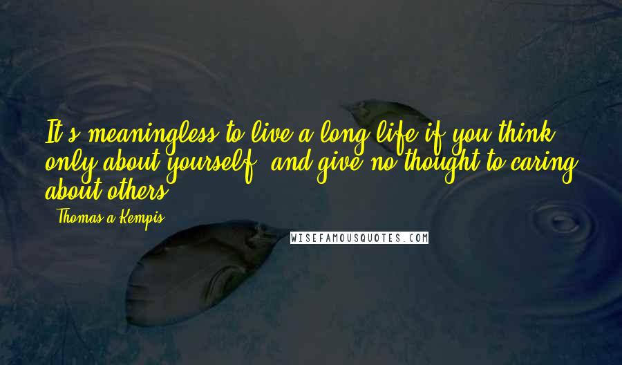 Thomas A Kempis Quotes: It's meaningless to live a long life if you think only about yourself, and give no thought to caring about others.