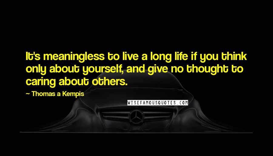 Thomas A Kempis Quotes: It's meaningless to live a long life if you think only about yourself, and give no thought to caring about others.