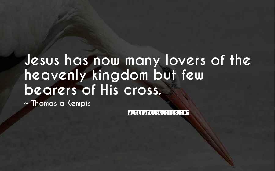 Thomas A Kempis Quotes: Jesus has now many lovers of the heavenly kingdom but few bearers of His cross.