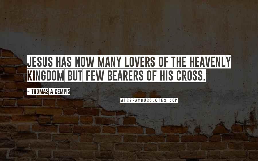 Thomas A Kempis Quotes: Jesus has now many lovers of the heavenly kingdom but few bearers of His cross.