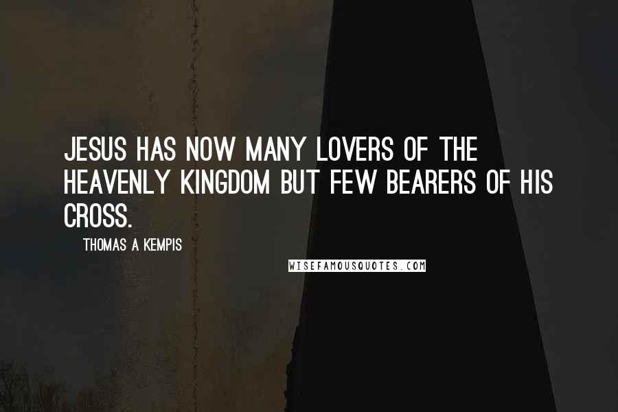 Thomas A Kempis Quotes: Jesus has now many lovers of the heavenly kingdom but few bearers of His cross.