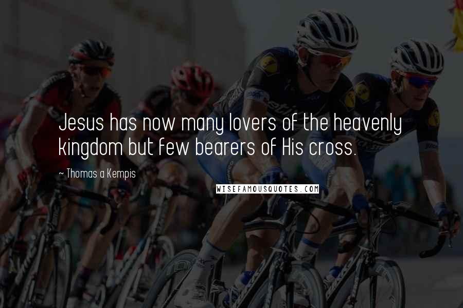 Thomas A Kempis Quotes: Jesus has now many lovers of the heavenly kingdom but few bearers of His cross.