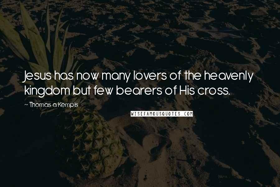 Thomas A Kempis Quotes: Jesus has now many lovers of the heavenly kingdom but few bearers of His cross.