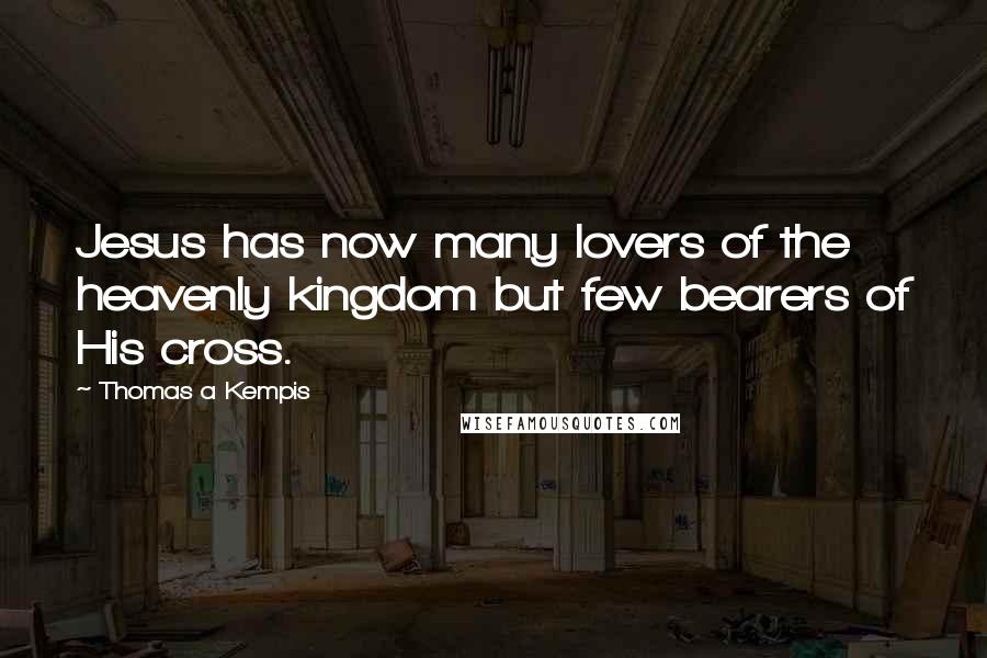 Thomas A Kempis Quotes: Jesus has now many lovers of the heavenly kingdom but few bearers of His cross.