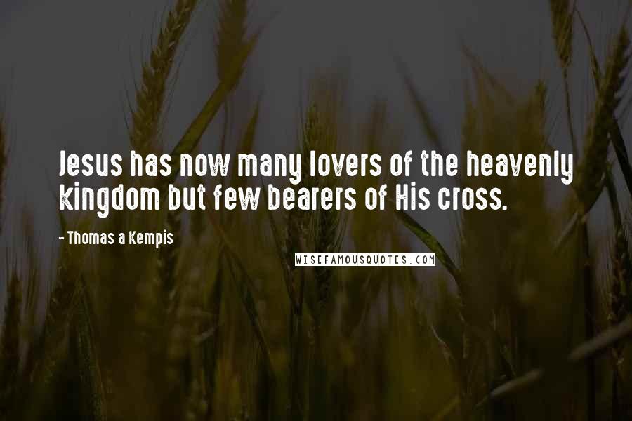 Thomas A Kempis Quotes: Jesus has now many lovers of the heavenly kingdom but few bearers of His cross.