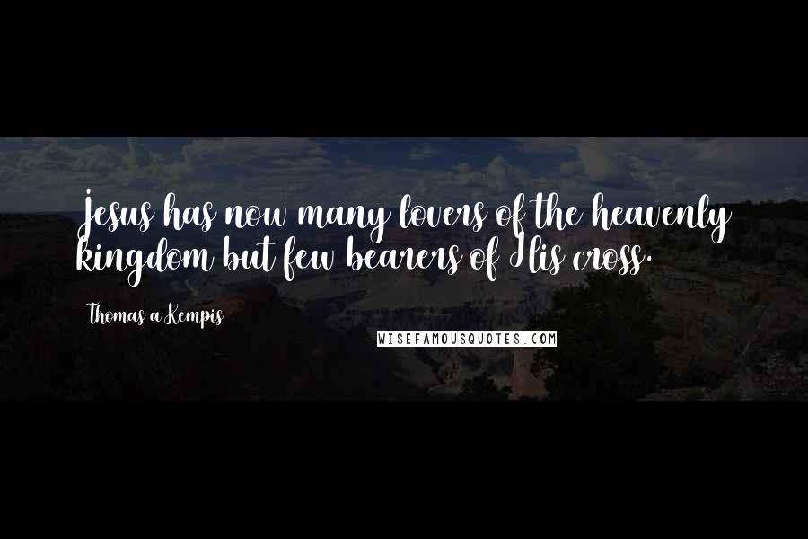 Thomas A Kempis Quotes: Jesus has now many lovers of the heavenly kingdom but few bearers of His cross.