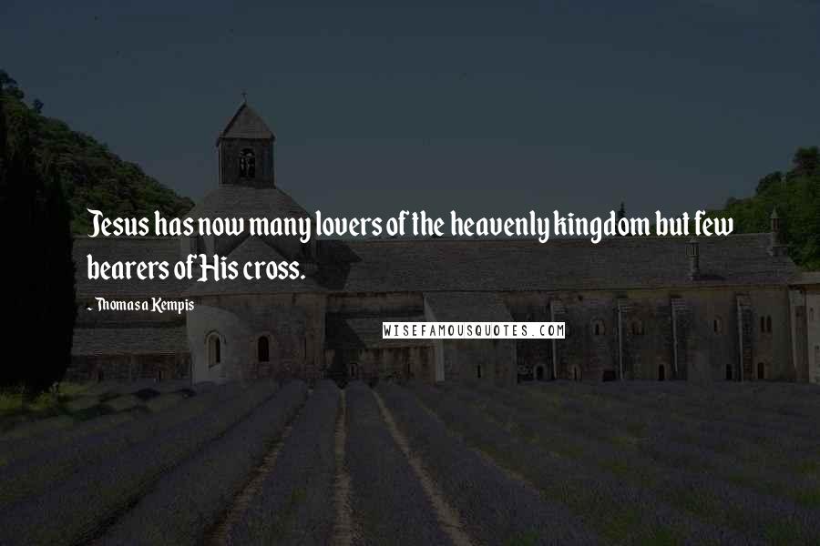 Thomas A Kempis Quotes: Jesus has now many lovers of the heavenly kingdom but few bearers of His cross.