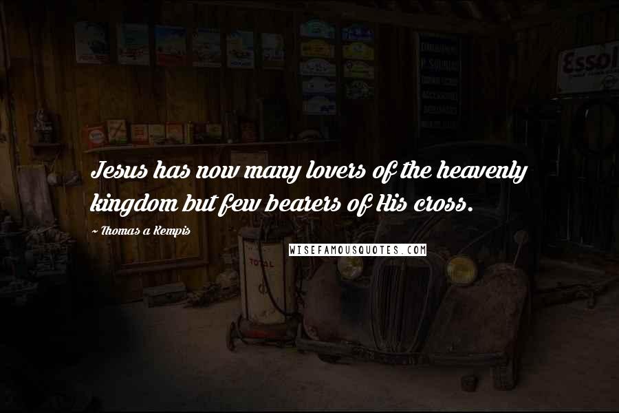 Thomas A Kempis Quotes: Jesus has now many lovers of the heavenly kingdom but few bearers of His cross.