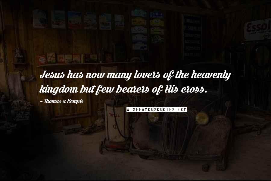 Thomas A Kempis Quotes: Jesus has now many lovers of the heavenly kingdom but few bearers of His cross.