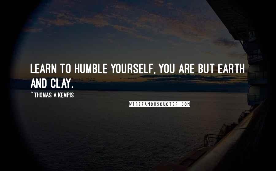 Thomas A Kempis Quotes: Learn to humble yourself, you are but earth and clay.