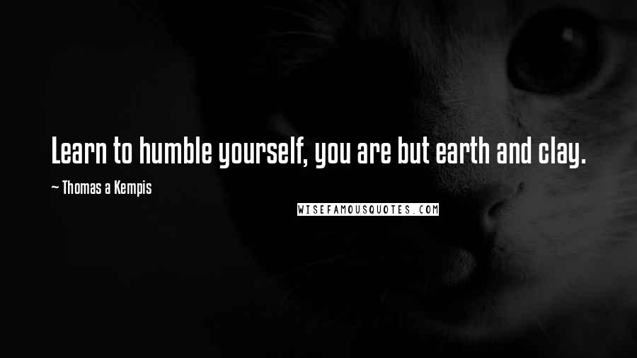 Thomas A Kempis Quotes: Learn to humble yourself, you are but earth and clay.