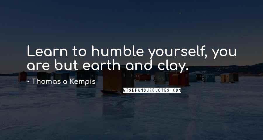 Thomas A Kempis Quotes: Learn to humble yourself, you are but earth and clay.