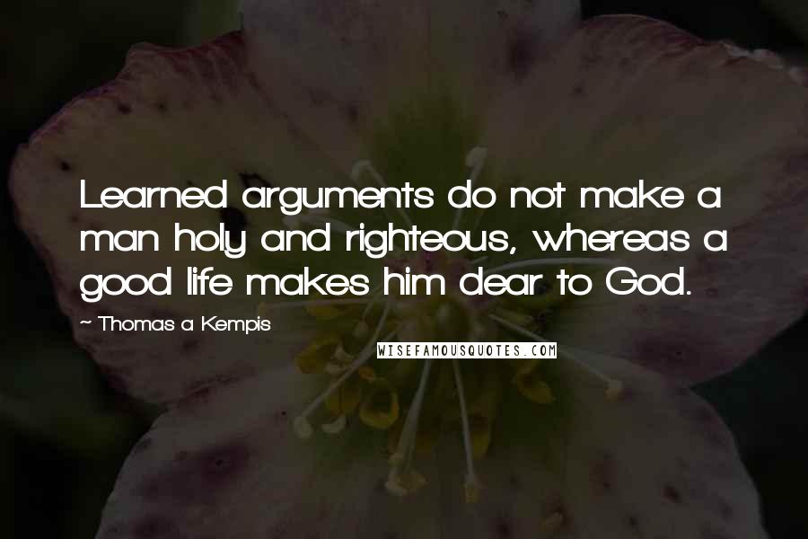 Thomas A Kempis Quotes: Learned arguments do not make a man holy and righteous, whereas a good life makes him dear to God.