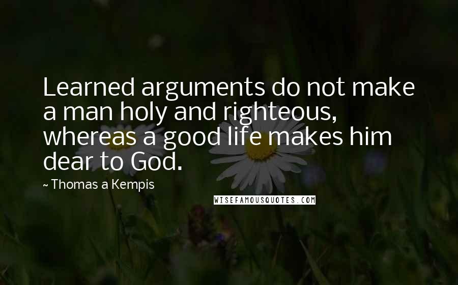 Thomas A Kempis Quotes: Learned arguments do not make a man holy and righteous, whereas a good life makes him dear to God.