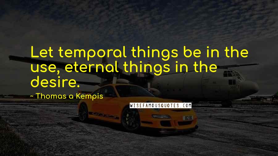 Thomas A Kempis Quotes: Let temporal things be in the use, eternal things in the desire.