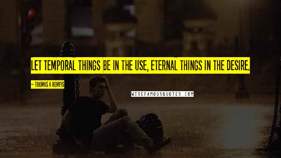 Thomas A Kempis Quotes: Let temporal things be in the use, eternal things in the desire.