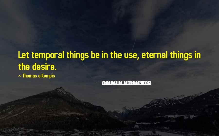 Thomas A Kempis Quotes: Let temporal things be in the use, eternal things in the desire.