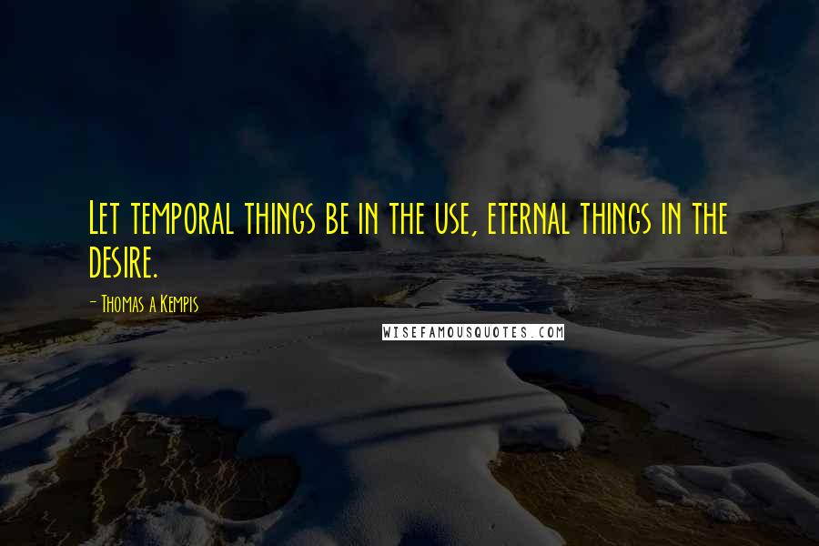 Thomas A Kempis Quotes: Let temporal things be in the use, eternal things in the desire.