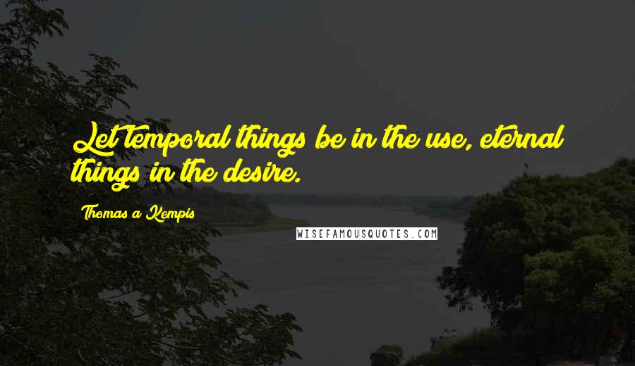 Thomas A Kempis Quotes: Let temporal things be in the use, eternal things in the desire.