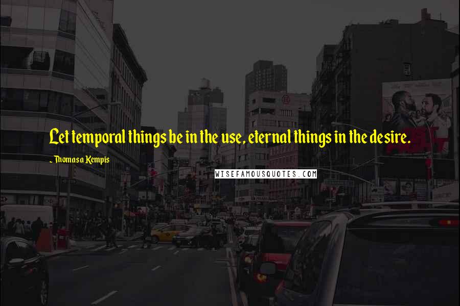 Thomas A Kempis Quotes: Let temporal things be in the use, eternal things in the desire.