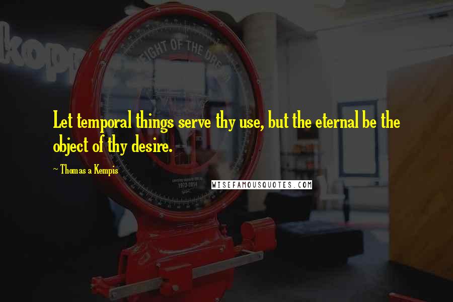 Thomas A Kempis Quotes: Let temporal things serve thy use, but the eternal be the object of thy desire.