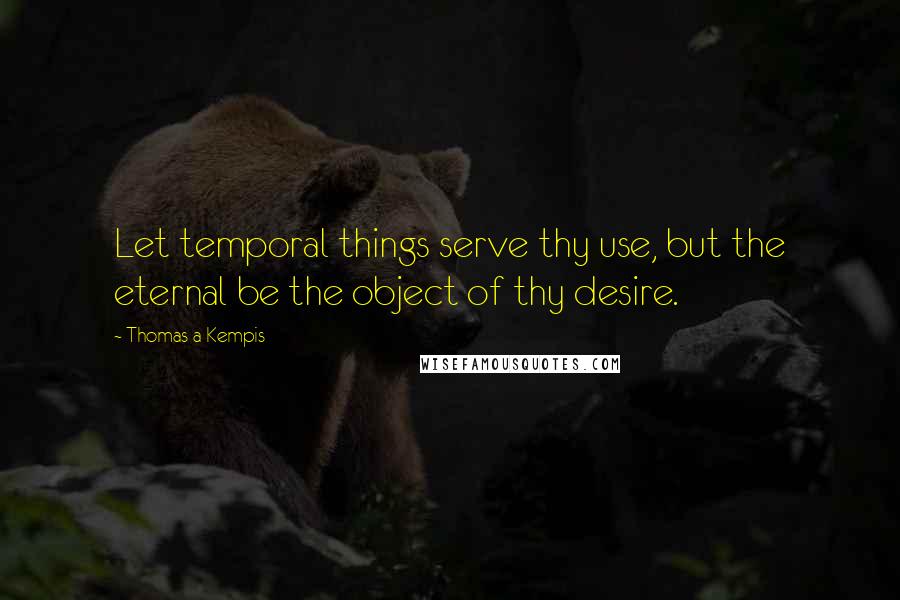 Thomas A Kempis Quotes: Let temporal things serve thy use, but the eternal be the object of thy desire.