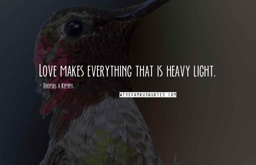 Thomas A Kempis Quotes: Love makes everything that is heavy light.