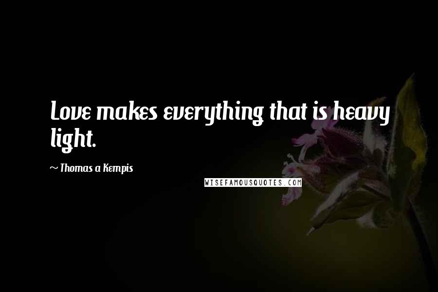 Thomas A Kempis Quotes: Love makes everything that is heavy light.