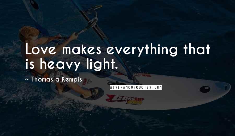 Thomas A Kempis Quotes: Love makes everything that is heavy light.