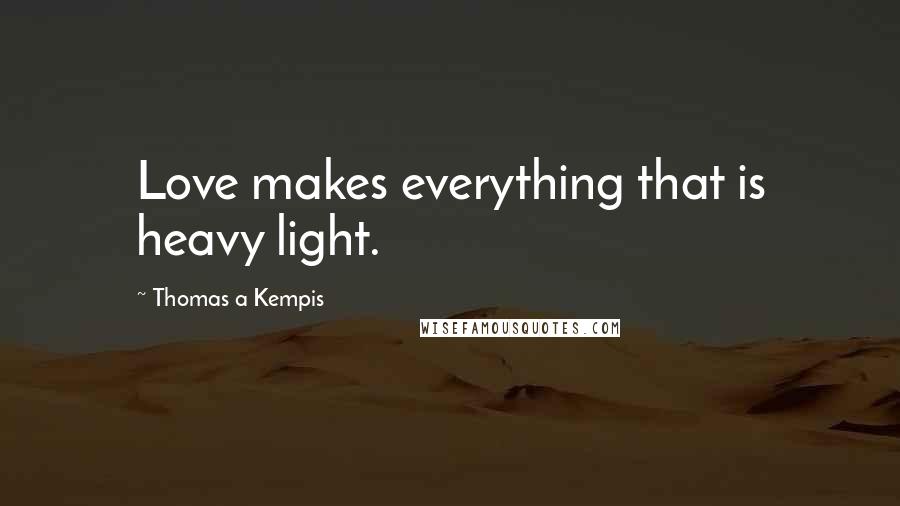 Thomas A Kempis Quotes: Love makes everything that is heavy light.