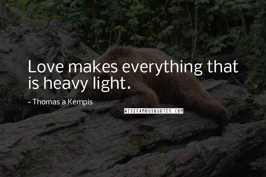 Thomas A Kempis Quotes: Love makes everything that is heavy light.