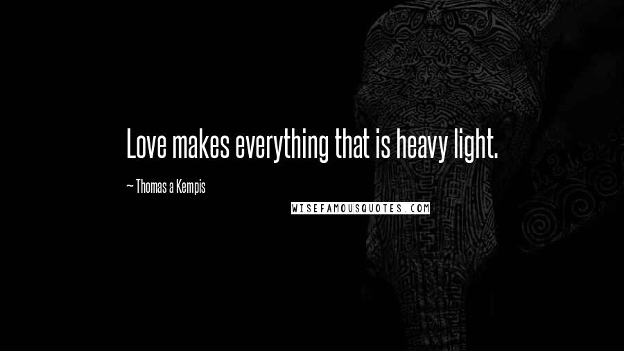 Thomas A Kempis Quotes: Love makes everything that is heavy light.